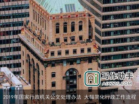 2019年国家行政机关公文处理办法 大幅简化行政工作流程