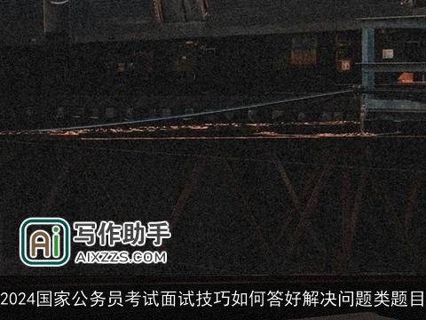 2024国家公务员考试面试技巧如何答好解决问题类题目
