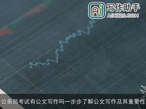 公务员考试有公文写作吗一步步了解公文写作及其重要性