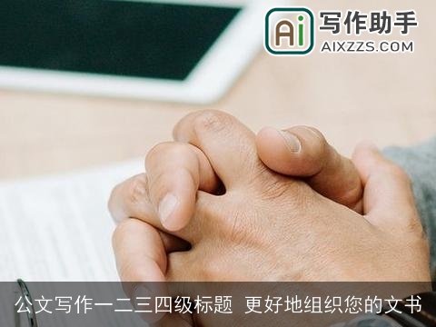 公文写作一二三四级标题 更好地组织您的文书