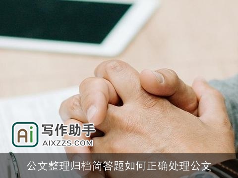 公文整理归档简答题如何正确处理公文