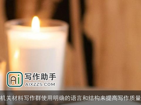 机关材料写作群使用明确的语言和结构来提高写作质量