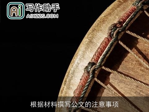 根据材料撰写公文的注意事项