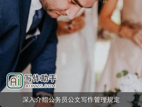 深入介绍公务员公文写作管理规定