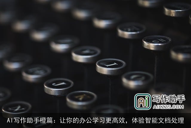 AI写作助手橙篇：让你的办公学习更高效，体验智能文档处理