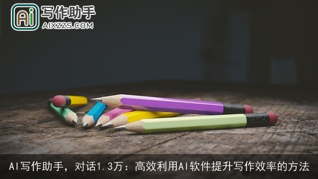 AI写作助手，对话1.3万：高效利用AI软件提升写作效率的方法
