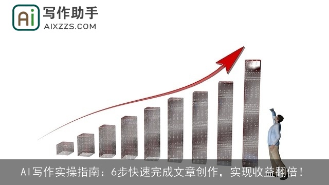 AI写作实操指南：6步快速完成文章创作，实现收益翻倍！