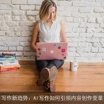 AI写作新趋势：AI写作如何引领内容创作变革？