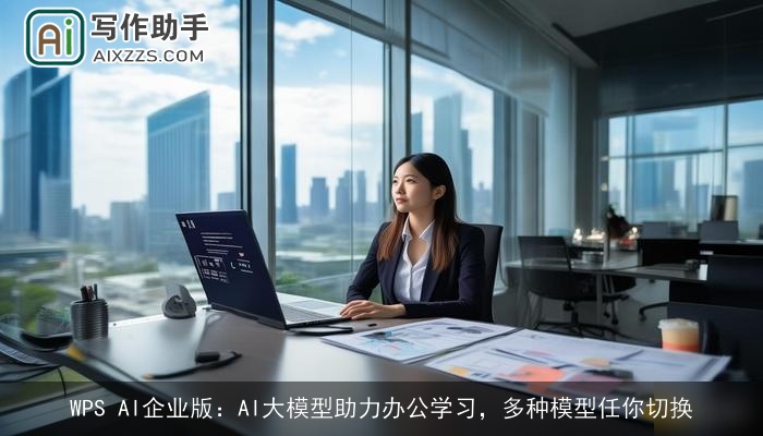 WPS AI企业版：AI大模型助力办公学习，多种模型任你切换