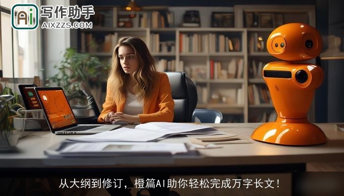 从大纲到修订，橙篇AI助你轻松完成万字长文！