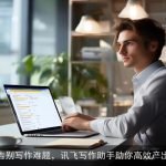 告别写作难题，讯飞写作助手助你高效产出