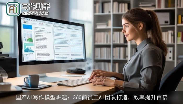国产AI写作模型崛起：360前员工AI团队打造，效率提升百倍