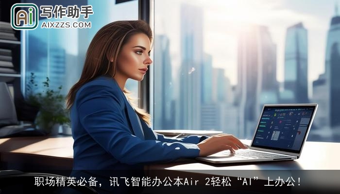 职场精英必备，讯飞智能办公本Air 2轻松“AI”上办公！