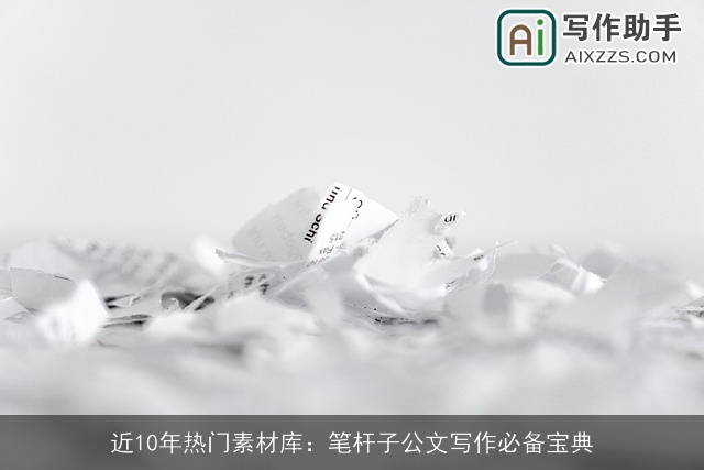 近10年热门素材库：笔杆子公文写作必备宝典