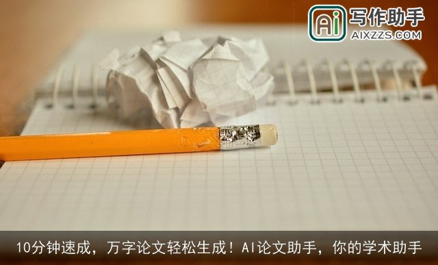 10分钟速成，万字论文轻松生成！AI论文助手，你的学术助手
