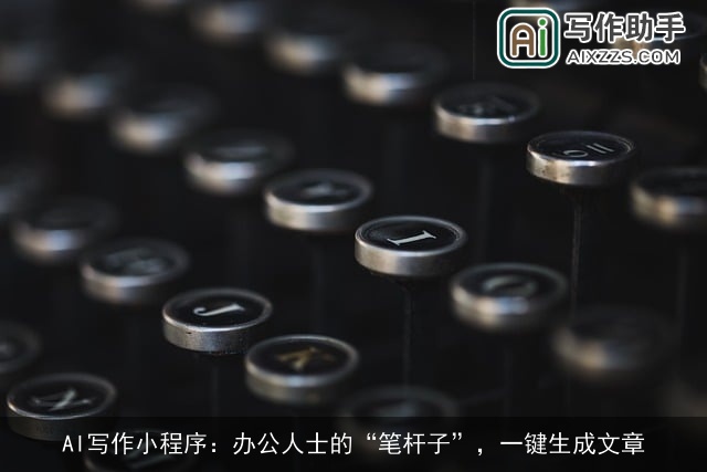 AI写作小程序：办公人士的“笔杆子”，一键生成文章