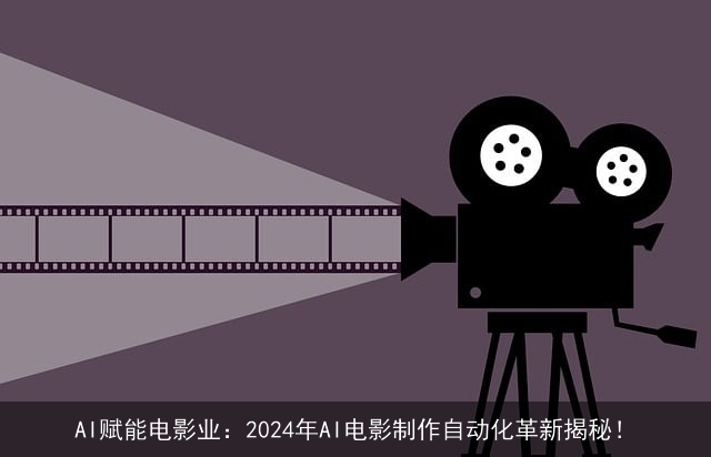AI赋能电影业：2024年AI电影制作自动化革新揭秘！