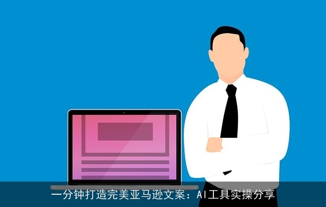 一分钟打造完美亚马逊文案：AI工具实操分享