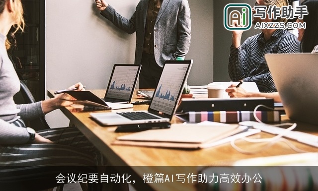 会议纪要自动化，橙篇AI写作助力高效办公