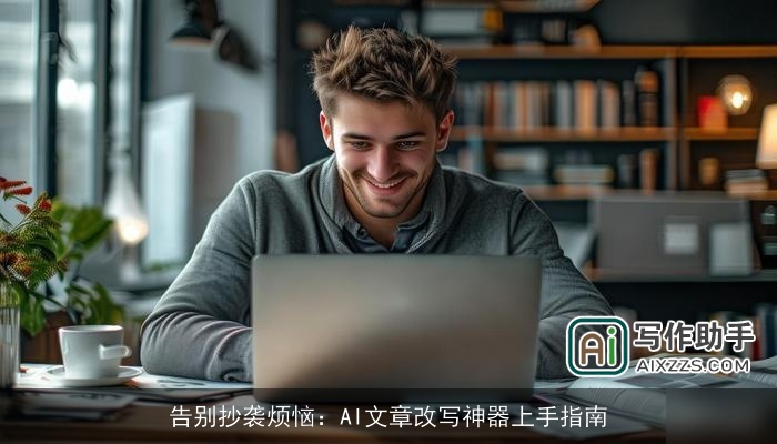告别抄袭烦恼：AI文章改写神器上手指南