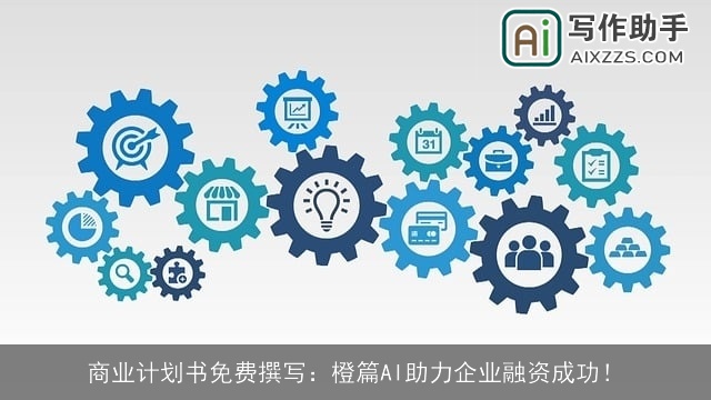 商业计划书免费撰写：橙篇AI助力企业融资成功！