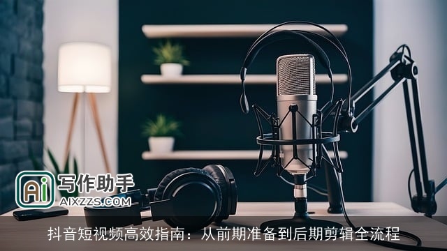 抖音短视频高效指南：从前期准备到后期剪辑全流程