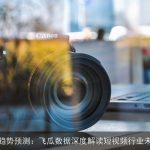 短视频热门趋势预测：飞瓜数据深度解读短视频行业未来发展走向