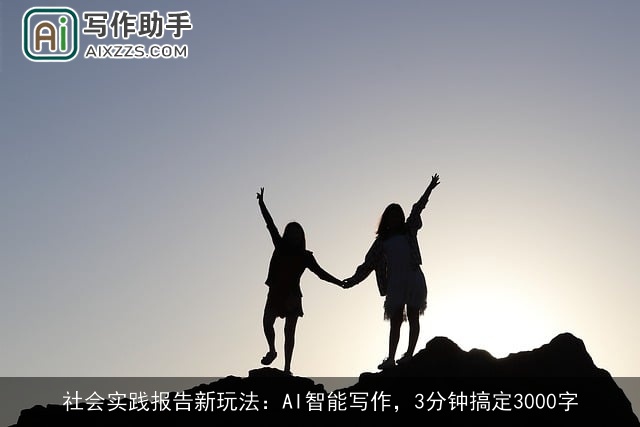 社会实践报告新玩法：AI智能写作，3分钟搞定3000字