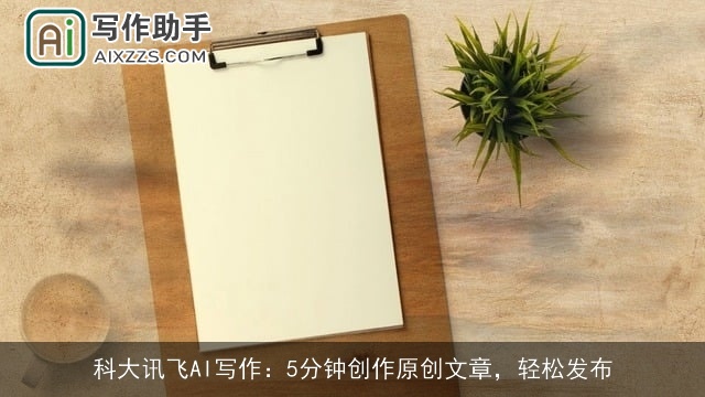 科大讯飞AI写作：5分钟创作原创文章，轻松发布
