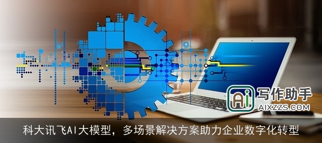 科大讯飞AI大模型，多场景解决方案助力企业数字化转型