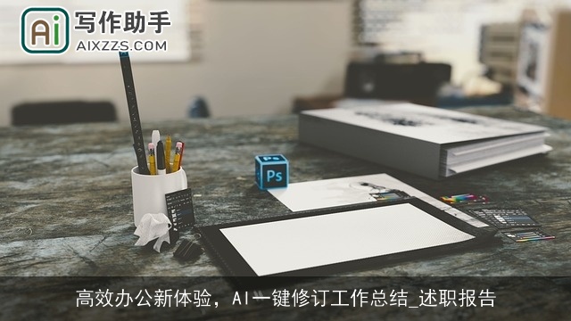 高效办公新体验，AI一键修订工作总结_述职报告
