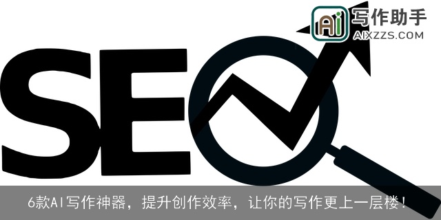 6款AI写作神器，提升创作效率，让你的写作更上一层楼！