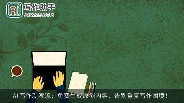 AI写作新潮流：免费生成原创内容，告别重复写作困境！