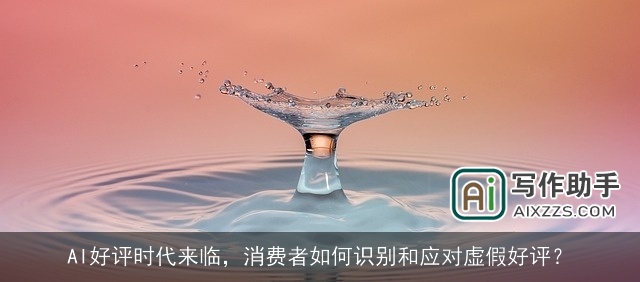 AI好评时代来临，消费者如何识别和应对虚假好评？
