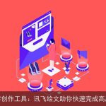 创新内容创作工具：讯飞绘文助你快速完成高质量文章