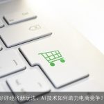 好评经济新玩法：AI技术如何助力电商竞争？
