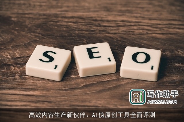 高效内容生产新伙伴：AI伪原创工具全面评测