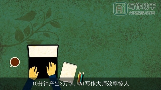 10分钟产出3万字，AI写作大师效率惊人