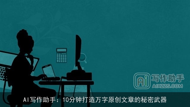 AI写作助手：10分钟打造万字原创文章的秘密武器