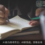 AI助力高考作文：40秒完成，惊艳全场