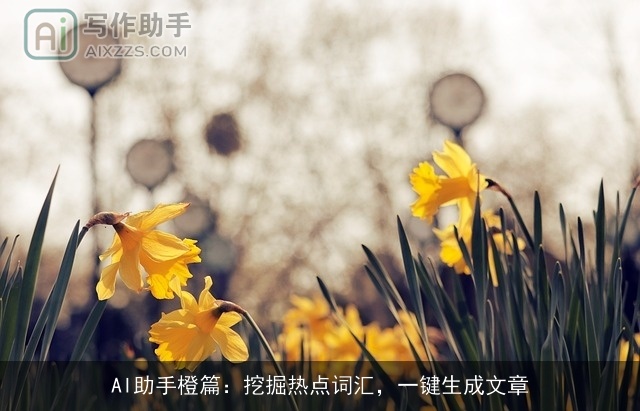 AI助手橙篇：挖掘热点词汇，一键生成文章