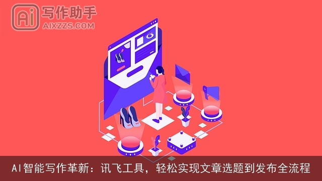 AI智能写作革新：讯飞工具，轻松实现文章选题到发布全流程