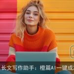 AI长文写作助手：橙篇AI一键成篇