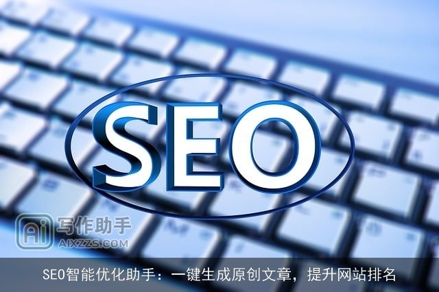 SEO智能优化助手：一键生成原创文章，提升网站排名