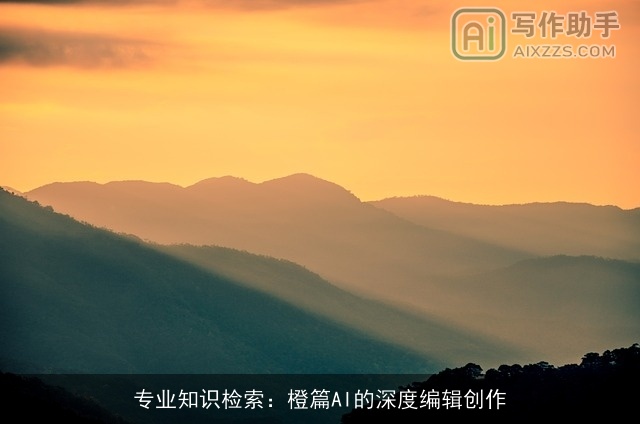 专业知识检索：橙篇AI的深度编辑创作