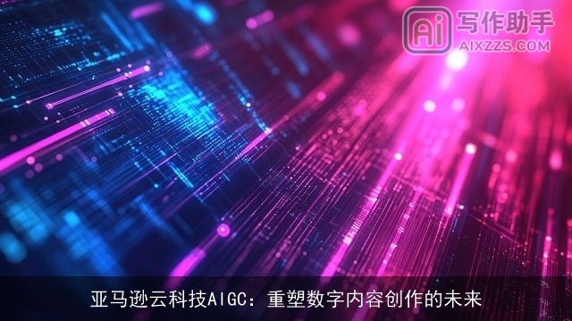 亚马逊云科技AIGC：重塑数字内容创作的未来