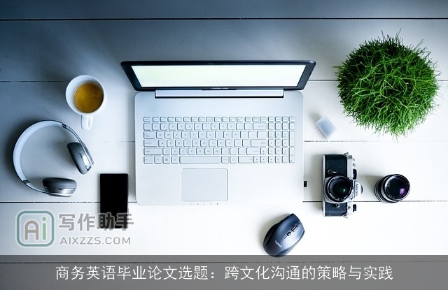 商务英语毕业论文选题：跨文化沟通的策略与实践
