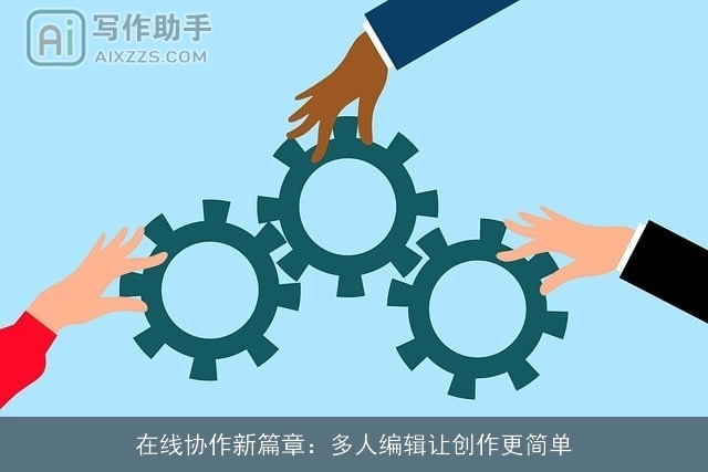 在线协作新篇章：多人编辑让创作更简单