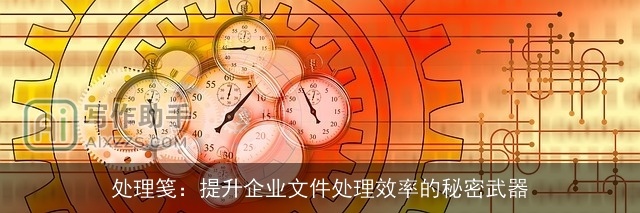 处理笺：提升企业文件处理效率的秘密武器