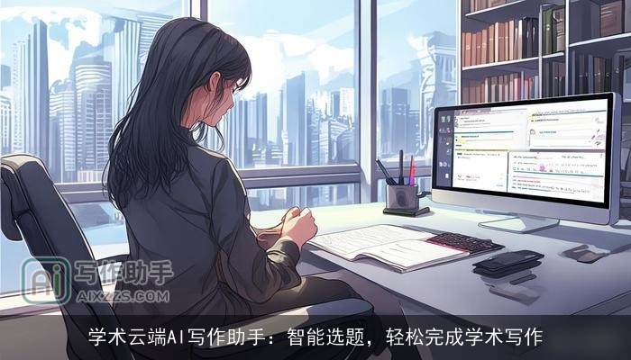 学术云端AI写作助手：智能选题，轻松完成学术写作